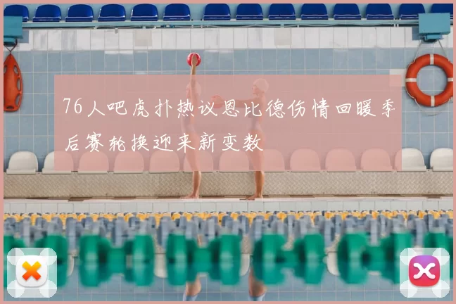 76人吧虎扑热议恩比德伤情回暖季后赛轮换迎来新变数