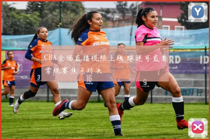 CBA全场直播视频上线 球迷可直看常规赛焦点对决