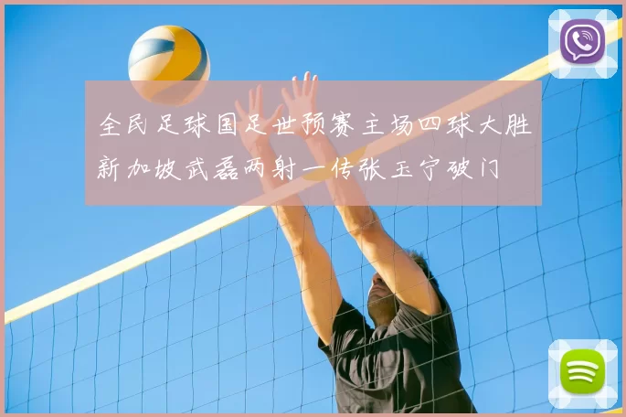 全民足球国足世预赛主场四球大胜新加坡武磊两射一传张玉宁破门
