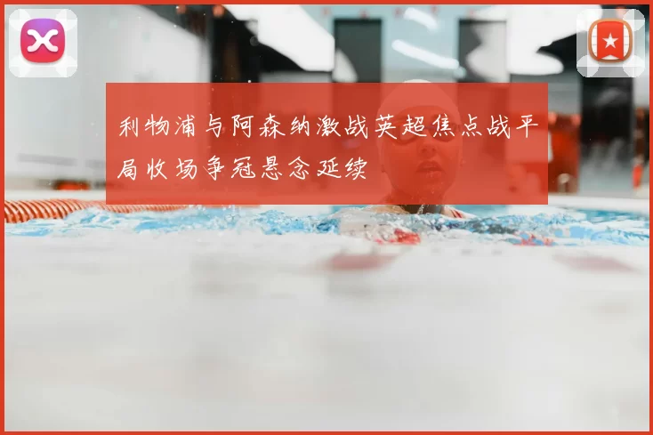 利物浦与阿森纳激战英超焦点战平局收场争冠悬念延续