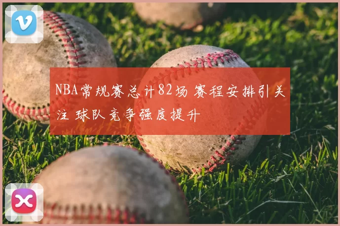 NBA常规赛总计82场 赛程安排引关注 球队竞争强度提升