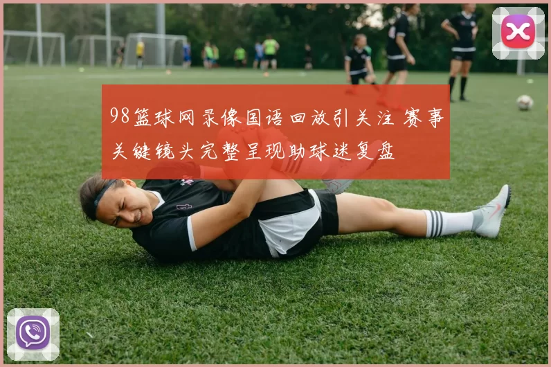 98篮球网录像国语回放引关注 赛事关键镜头完整呈现助球迷复盘