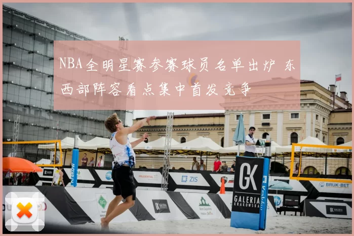 NBA全明星赛参赛球员名单出炉 东西部阵容看点集中首发竞争