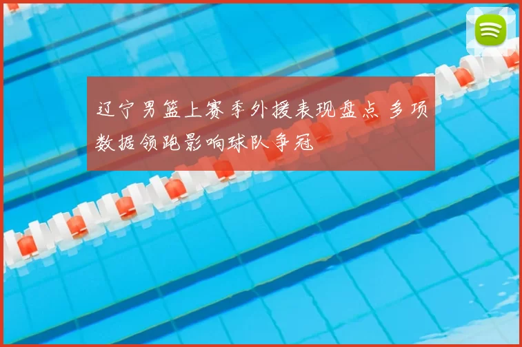 辽宁男篮上赛季外援表现盘点 多项数据领跑影响球队争冠