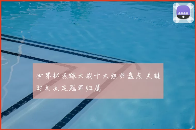 世界杯点球大战十大经典盘点 关键时刻决定冠军归属