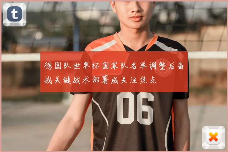 德国队世界杯国家队名单调整后备战关键战术部署成关注焦点