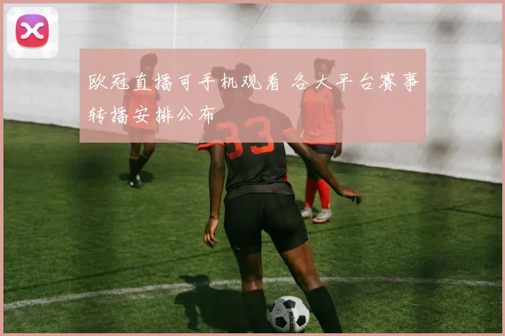 欧冠直播可手机观看 各大平台赛事转播安排公布