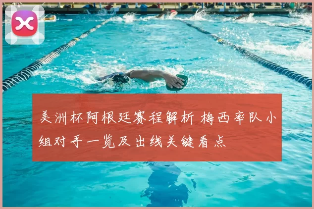 美洲杯阿根廷赛程解析 梅西率队小组对手一览及出线关键看点