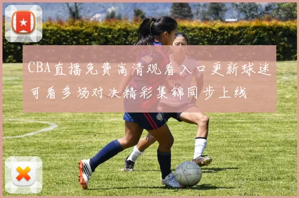 CBA直播免费高清观看入口更新球迷可看多场对决精彩集锦同步上线