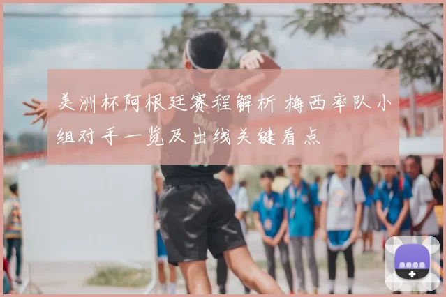 美洲杯阿根廷赛程解析 梅西率队小组对手一览及出线关键看点