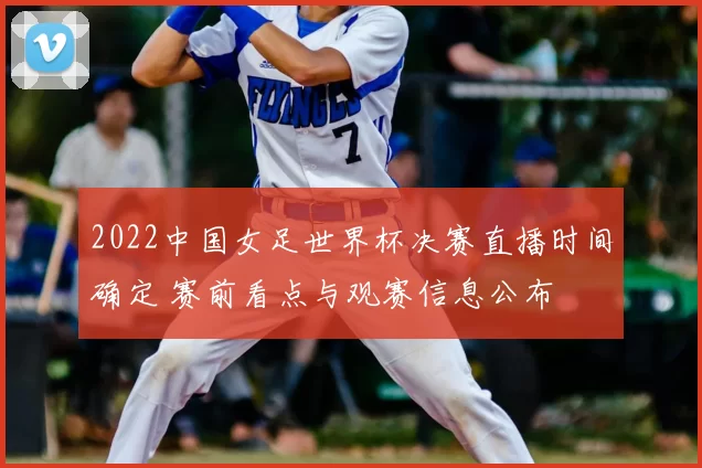 2022中国女足世界杯决赛直播时间确定 赛前看点与观赛信息公布