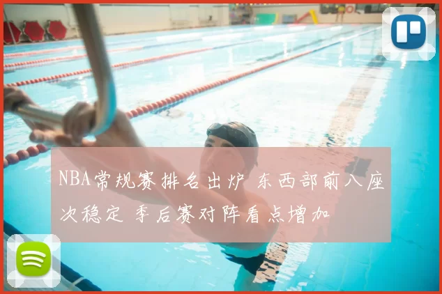 NBA常规赛排名出炉 东西部前八座次稳定 季后赛对阵看点增加