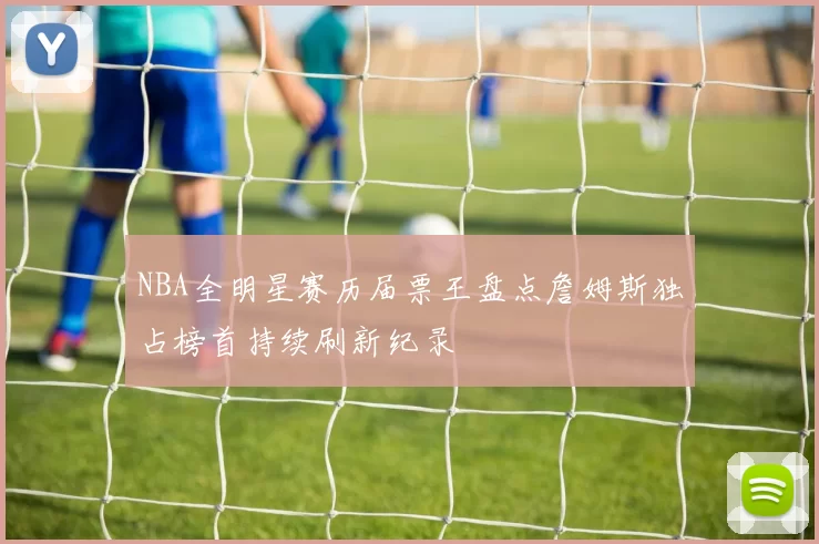 NBA全明星赛历届票王盘点詹姆斯独占榜首持续刷新纪录