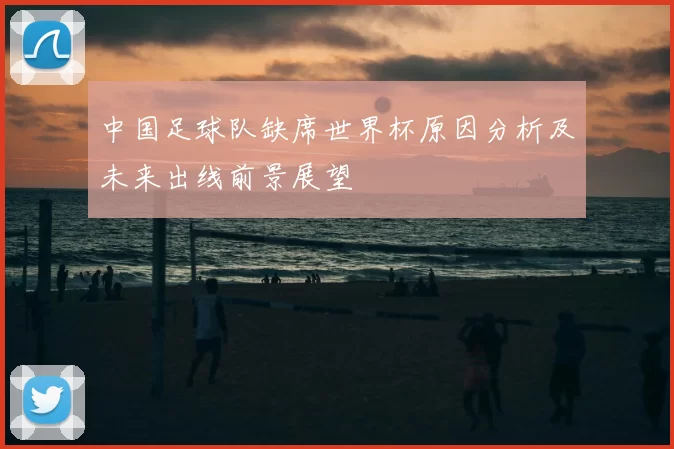 中国足球队缺席世界杯原因分析及未来出线前景展望