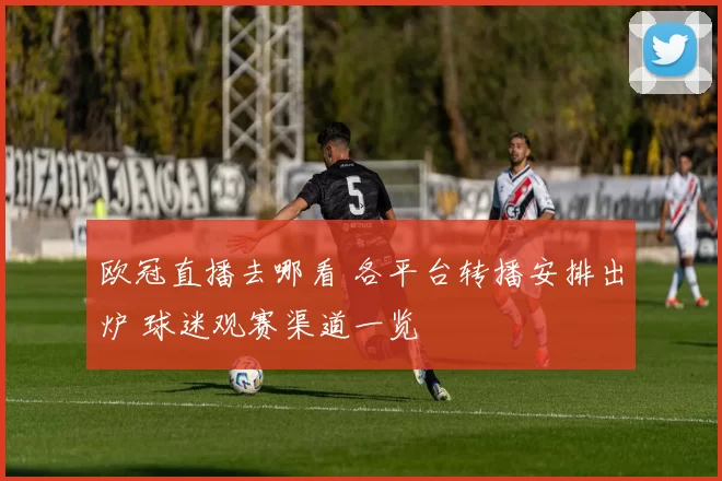 欧冠直播去哪看 各平台转播安排出炉 球迷观赛渠道一览