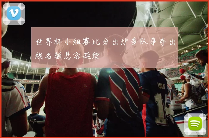 世界杯小组赛比分出炉多队争夺出线名额悬念延续