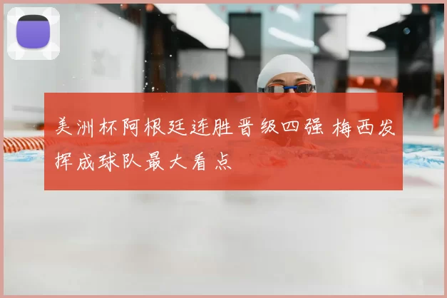 美洲杯阿根廷连胜晋级四强 梅西发挥成球队最大看点