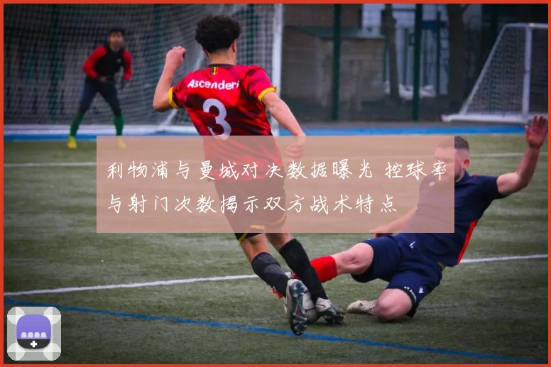 利物浦与曼城对决数据曝光 控球率与射门次数揭示双方战术特点