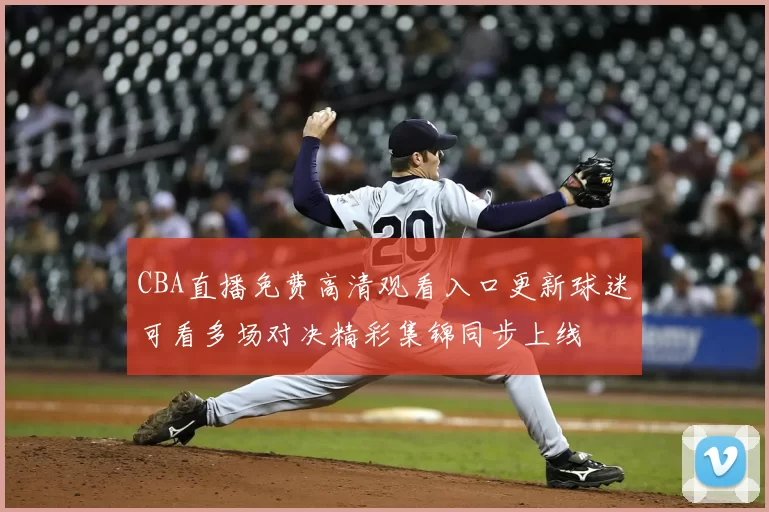 CBA直播免费高清观看入口更新球迷可看多场对决精彩集锦同步上线