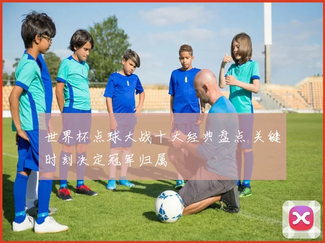 世界杯点球大战十大经典盘点 关键时刻决定冠军归属