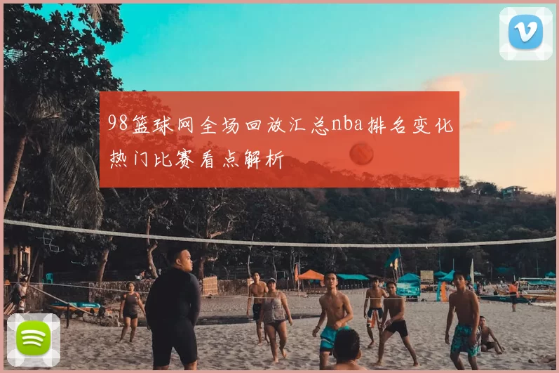 98篮球网全场回放汇总nba排名变化热门比赛看点解析