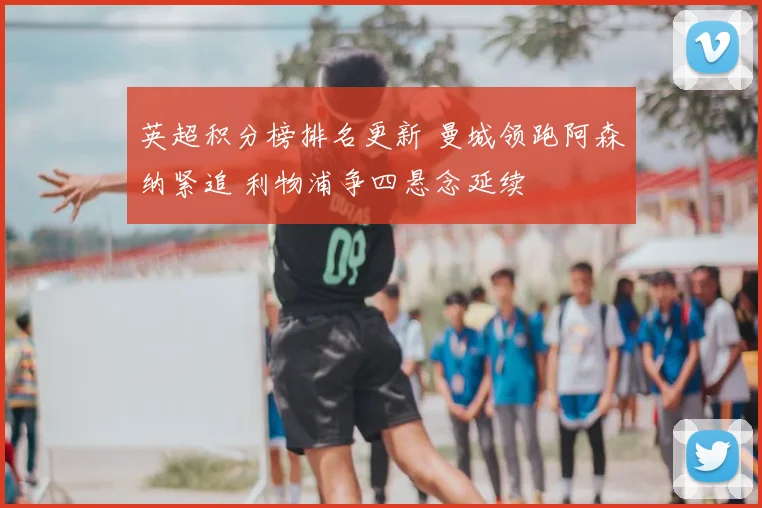 英超积分榜排名更新 曼城领跑阿森纳紧追 利物浦争四悬念延续