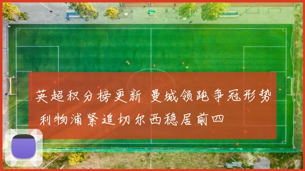 英超积分榜更新 曼城领跑争冠形势 利物浦紧追切尔西稳居前四