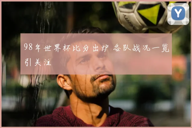 98年世界杯比分出炉 各队战况一览引关注