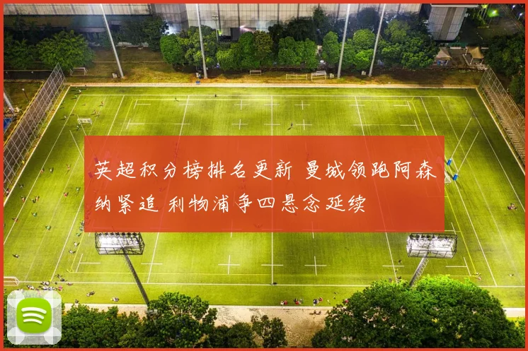 英超积分榜排名更新 曼城领跑阿森纳紧追 利物浦争四悬念延续