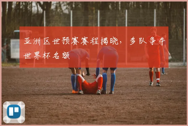 亚洲区世预赛赛程揭晓,多队争夺世界杯名额