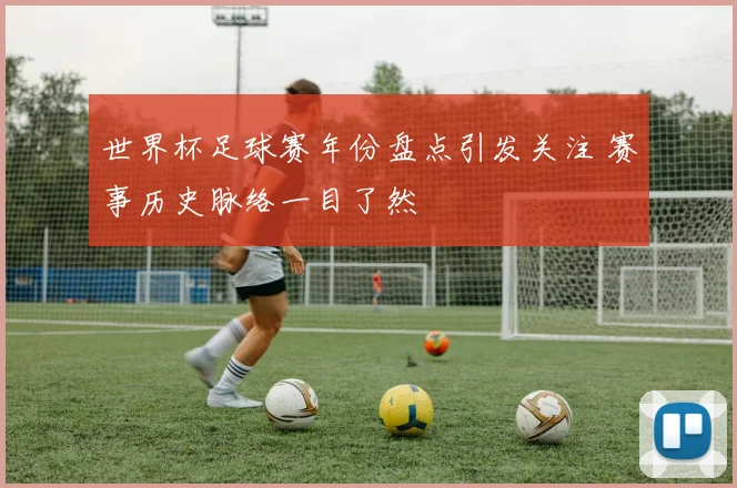 世界杯足球赛年份盘点引发关注 赛事历史脉络一目了然