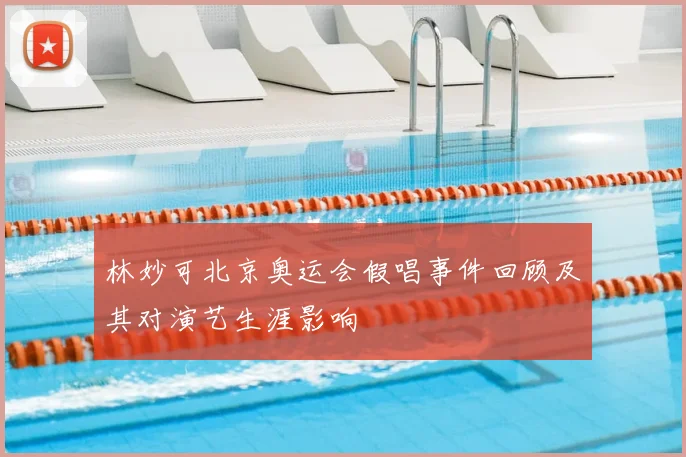 林妙可北京奥运会假唱事件回顾及其对演艺生涯影响