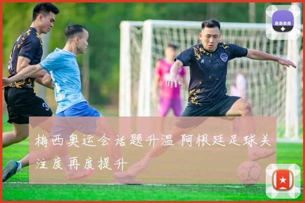 梅西奥运会话题升温 阿根廷足球关注度再度提升